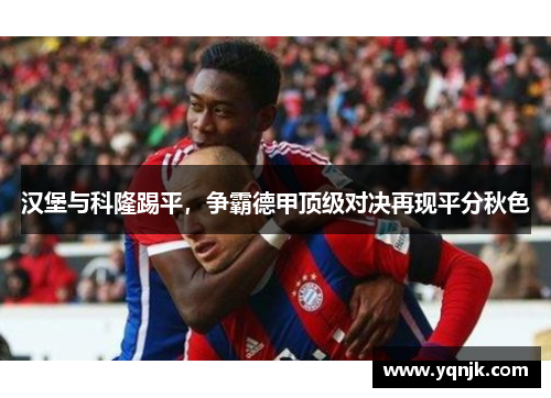 汉堡与科隆踢平，争霸德甲顶级对决再现平分秋色