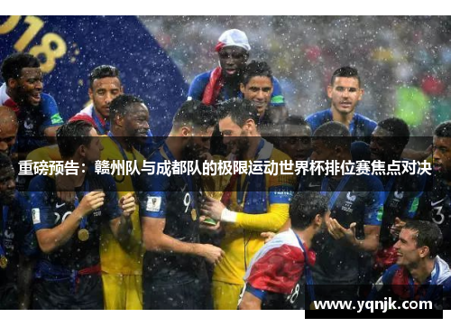 重磅预告：赣州队与成都队的极限运动世界杯排位赛焦点对决