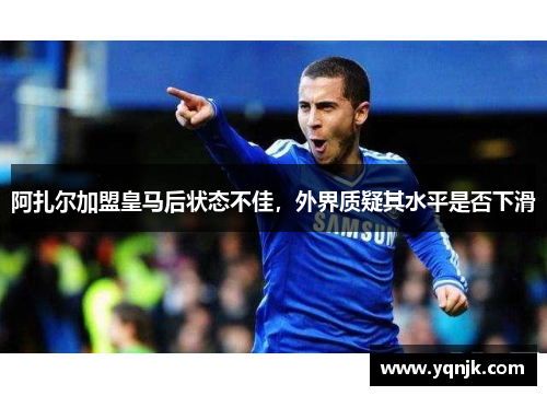 阿扎尔加盟皇马后状态不佳，外界质疑其水平是否下滑