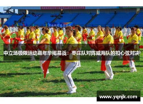 中立场极限运动嘉年华揭幕战：枣庄队对阵威海队的扣心弦对决