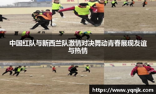 中国红队与新西兰队激情对决舞动青春展现友谊与热情